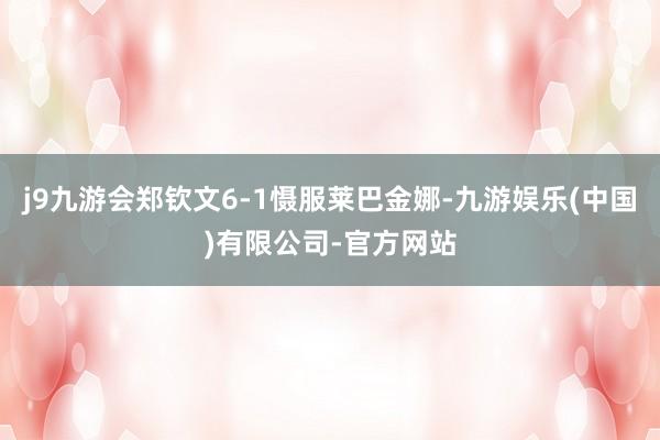 j9九游会郑钦文6-1慑服莱巴金娜-九游娱乐(中国)有限公司-官方网站
