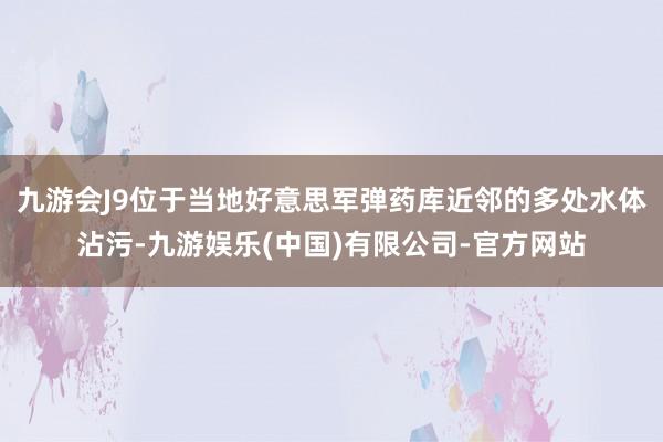 九游会J9位于当地好意思军弹药库近邻的多处水体沾污-九游娱乐(中国)有限公司-官方网站