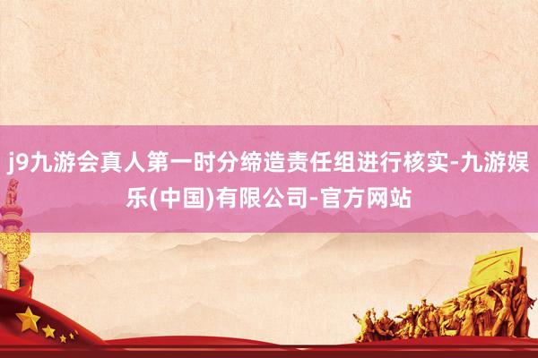 j9九游会真人第一时分缔造责任组进行核实-九游娱乐(中国)有限公司-官方网站