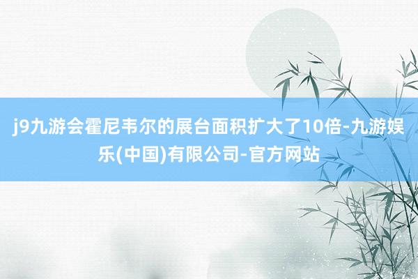 j9九游会霍尼韦尔的展台面积扩大了10倍-九游娱乐(中国)有限公司-官方网站