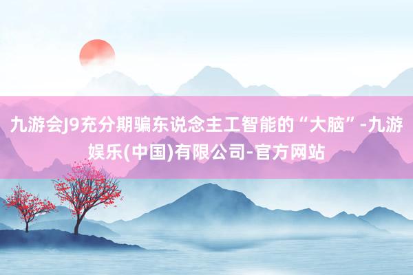 九游会J9充分期骗东说念主工智能的“大脑”-九游娱乐(中国)有限公司-官方网站