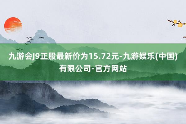 九游会J9正股最新价为15.72元-九游娱乐(中国)有限公司-官方网站