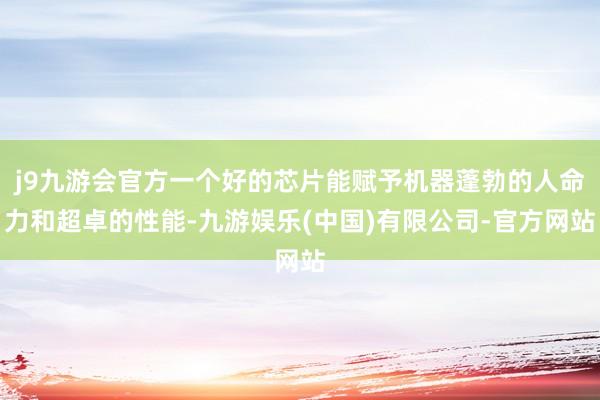 j9九游会官方一个好的芯片能赋予机器蓬勃的人命力和超卓的性能-九游娱乐(中国)有限公司-官方网站