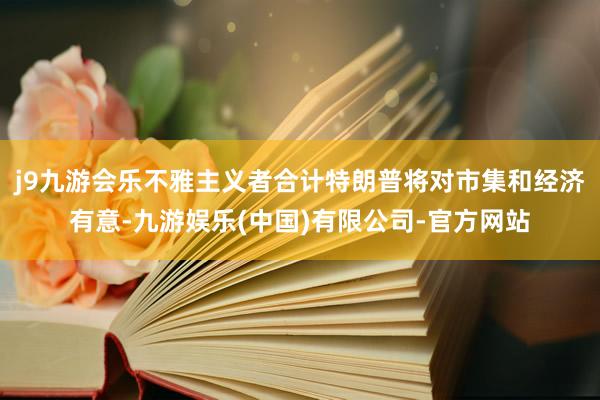 j9九游会乐不雅主义者合计特朗普将对市集和经济有意-九游娱乐(中国)有限公司-官方网站