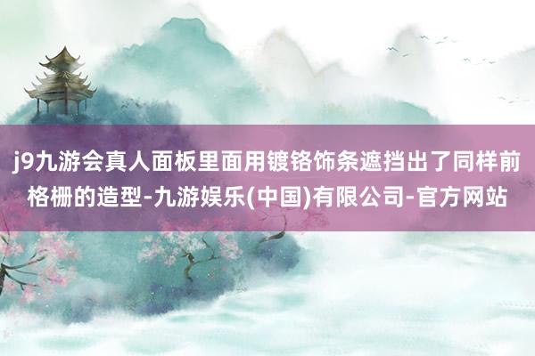 j9九游会真人面板里面用镀铬饰条遮挡出了同样前格栅的造型-九游娱乐(中国)有限公司-官方网站