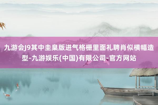 九游会J9其中圭臬版进气格栅里面礼聘肖似横幅造型-九游娱乐(中国)有限公司-官方网站