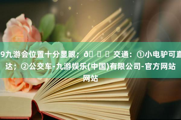 j9九游会位置十分显眼;🚗交通:①小电驴可直达;②公交车-九游娱乐(中国)有限公司-官方网站