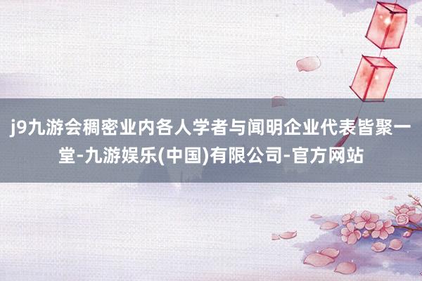 j9九游会稠密业内各人学者与闻明企业代表皆聚一堂-九游娱乐(中国)有限公司-官方网站