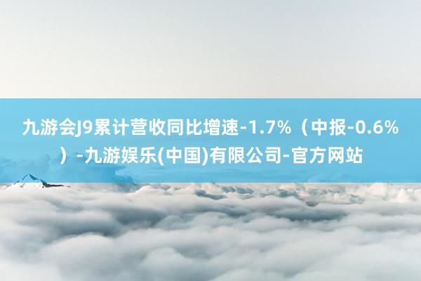 九游会J9累计营收同比增速-1.7%(中报-0.6%)-九游娱乐(中国)有限公司-官方网站