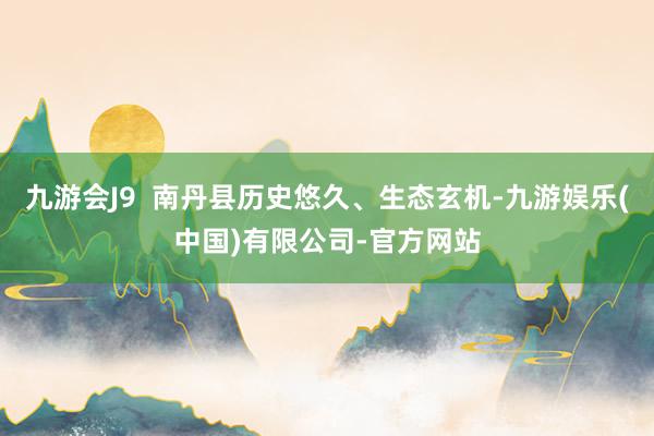 九游会J9 南丹县历史悠久、生态玄机-九游娱乐(中国)有限公司-官方网站