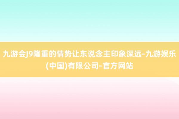 九游会J9隆重的情势让东说念主印象深远-九游娱乐(中国)有限公司-官方网站