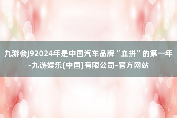 九游会J92024年是中国汽车品牌“血拼”的第一年-九游娱乐(中国)有限公司-官方网站