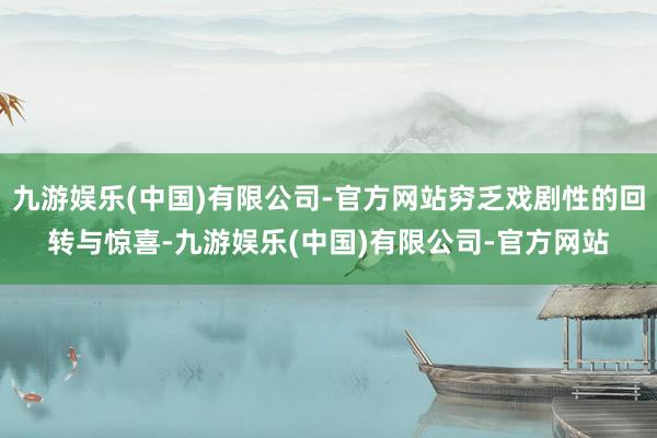 九游娱乐(中国)有限公司-官方网站穷乏戏剧性的回转与惊喜-九游娱乐(中国)有限公司-官方网站