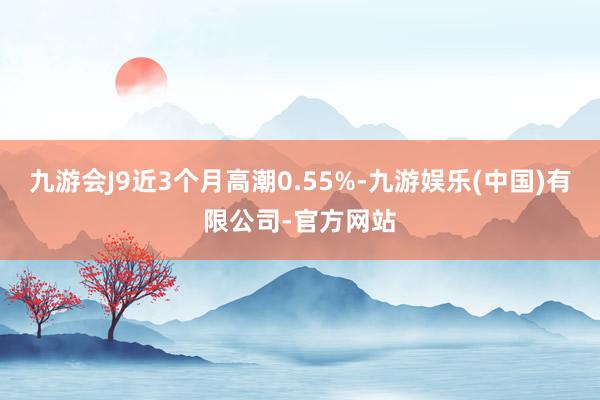 九游会J9近3个月高潮0.55%-九游娱乐(中国)有限公司-官方网站