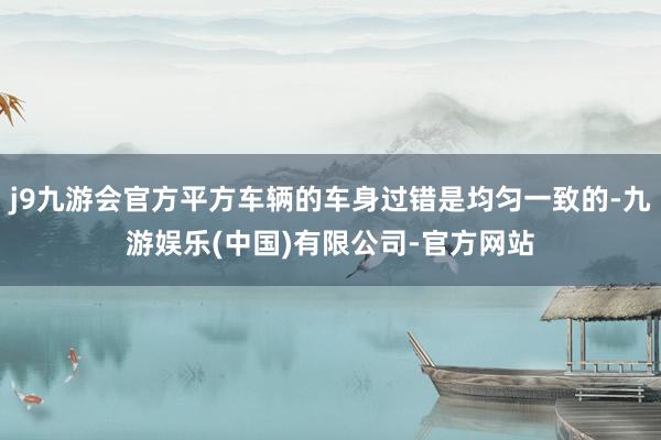 j9九游会官方平方车辆的车身过错是均匀一致的-九游娱乐(中国)有限公司-官方网站