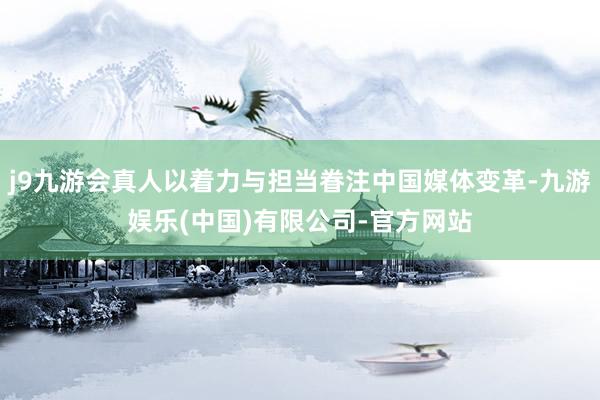 j9九游会真人以着力与担当眷注中国媒体变革-九游娱乐(中国)有限公司-官方网站