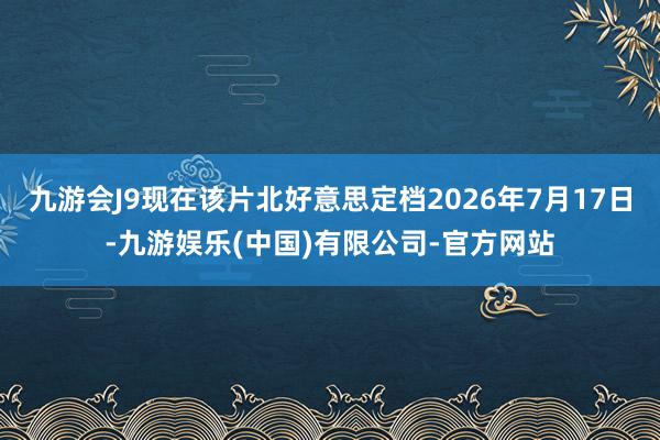 九游会J9现在该片北好意思定档2026年7月17日-九游娱乐(中国)有限公司-官方网站