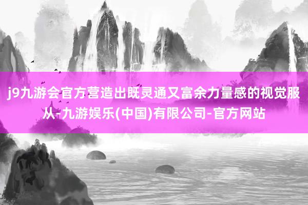 j9九游会官方营造出既灵通又富余力量感的视觉服从-九游娱乐(中国)有限公司-官方网站