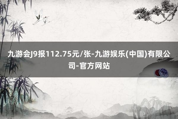 九游会J9报112.75元/张-九游娱乐(中国)有限公司-官方网站