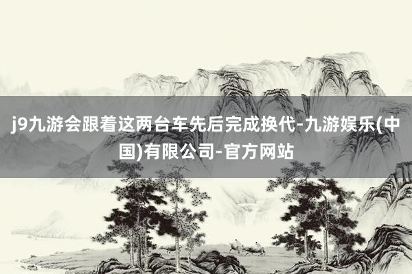 j9九游会跟着这两台车先后完成换代-九游娱乐(中国)有限公司-官方网站