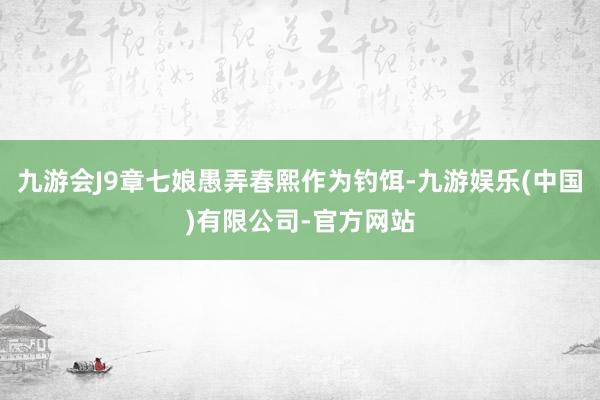 九游会J9章七娘愚弄春熙作为钓饵-九游娱乐(中国)有限公司-官方网站