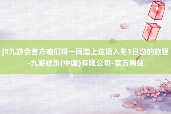 j9九游会官方咱们将一同踏上这场入冬1日游的旅程-九游娱乐(中国)有限公司-官方网站