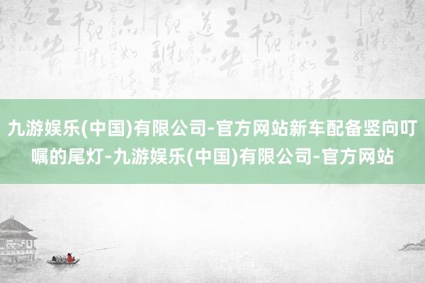 九游娱乐(中国)有限公司-官方网站新车配备竖向叮嘱的尾灯-九游娱乐(中国)有限公司-官方网站
