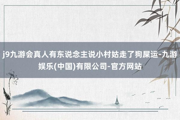 j9九游会真人有东说念主说小村姑走了狗屎运-九游娱乐(中国)有限公司-官方网站