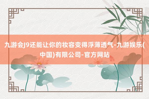 九游会J9还能让你的妆容变得浮薄透气-九游娱乐(中国)有限公司-官方网站