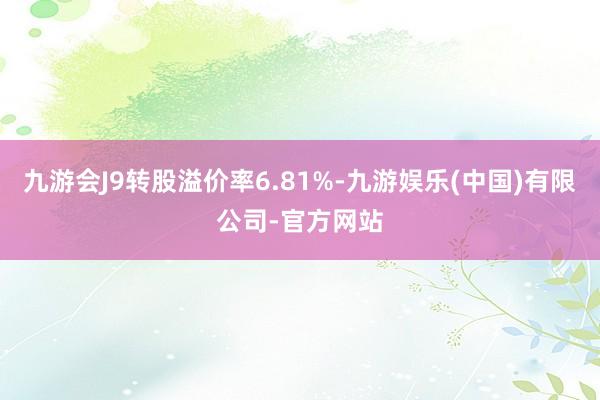 九游会J9转股溢价率6.81%-九游娱乐(中国)有限公司-官方网站