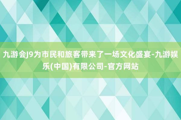 九游会J9为市民和旅客带来了一场文化盛宴-九游娱乐(中国)有限公司-官方网站
