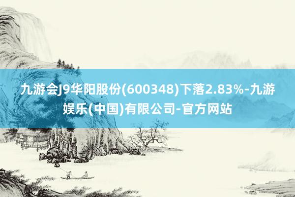 九游会J9华阳股份(600348)下落2.83%-九游娱乐(中国)有限公司-官方网站