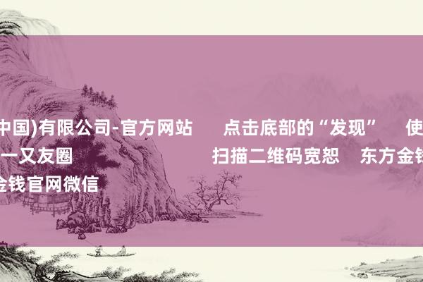 九游娱乐(中国)有限公司-官方网站 点击底部的“发现” 使用“扫一扫” 即可将网页共享至一又友圈 扫描二维码宽恕