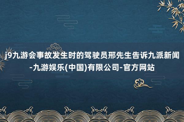 j9九游会事故发生时的驾驶员邢先生告诉九派新闻-九游娱乐(中国)有限公司-官方网站