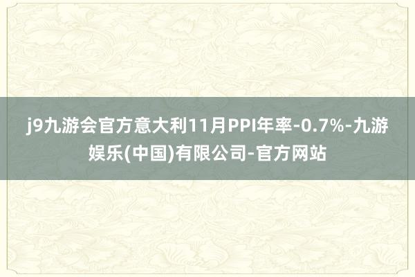 j9九游会官方意大利11月PPI年率-0.7%-九游娱乐(中国)有限公司-官方网站