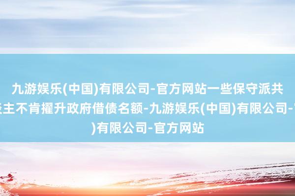 九游娱乐(中国)有限公司-官方网站一些保守派共和党东谈主不肯擢升政府借债名额-九游娱乐(中国)有限公司-官方网站