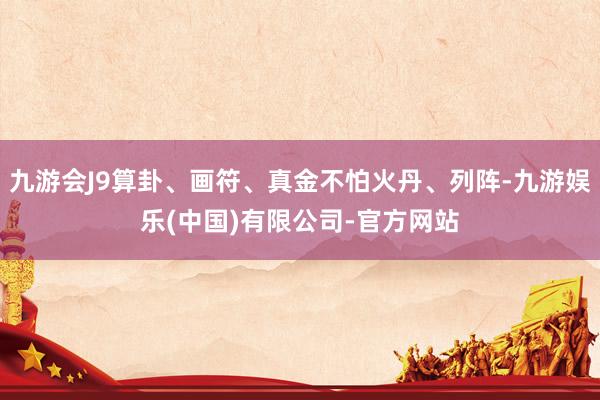 九游会J9算卦、画符、真金不怕火丹、列阵-九游娱乐(中国)有限公司-官方网站