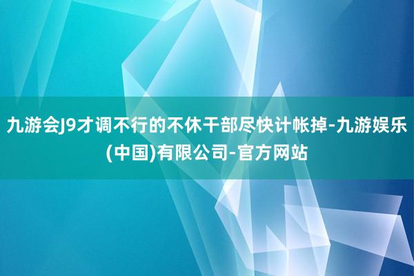 九游会J9才调不行的不休干部尽快计帐掉-九游娱乐(中国)有限公司-官方网站