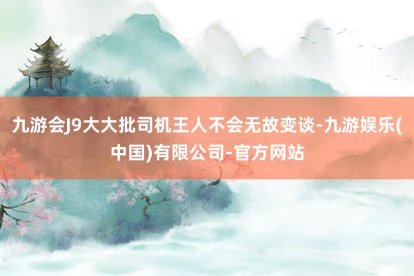 九游会J9大大批司机王人不会无故变谈-九游娱乐(中国)有限公司-官方网站