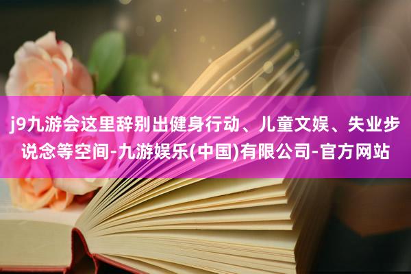 j9九游会这里辞别出健身行动、儿童文娱、失业步说念等空间-九游娱乐(中国)有限公司-官方网站