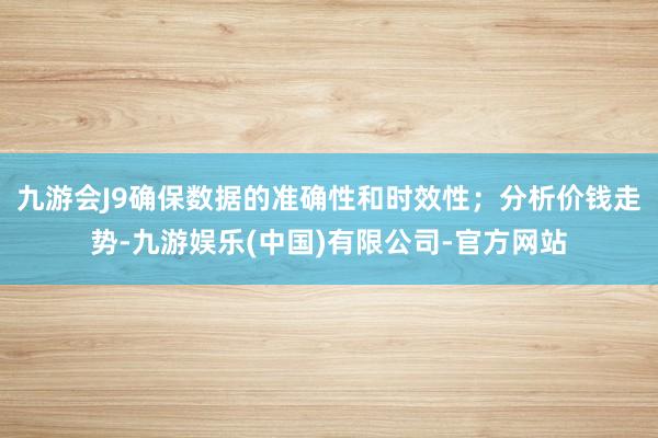 九游会J9确保数据的准确性和时效性;分析价钱走势-九游娱乐(中国)有限公司-官方网站