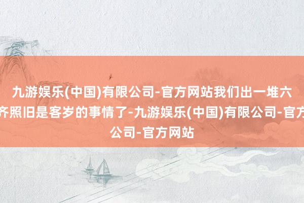 九游娱乐(中国)有限公司-官方网站我们出一堆六代机齐照旧是客岁的事情了-九游娱乐(中国)有限公司-官方网站