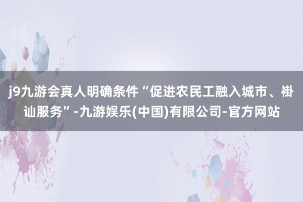 j9九游会真人明确条件“促进农民工融入城市、褂讪服务”-九游娱乐(中国)有限公司-官方网站