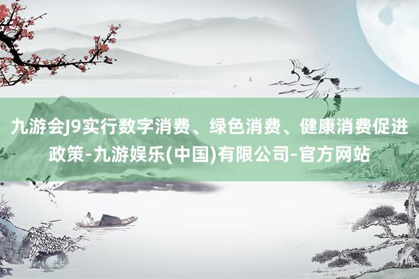 九游会J9实行数字消费、绿色消费、健康消费促进政策-九游娱乐(中国)有限公司-官方网站