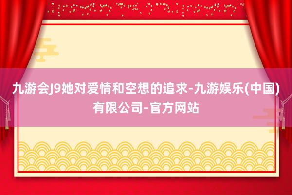 九游会J9她对爱情和空想的追求-九游娱乐(中国)有限公司-官方网站