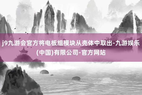 j9九游会官方将电板组模块从壳体中取出-九游娱乐(中国)有限公司-官方网站