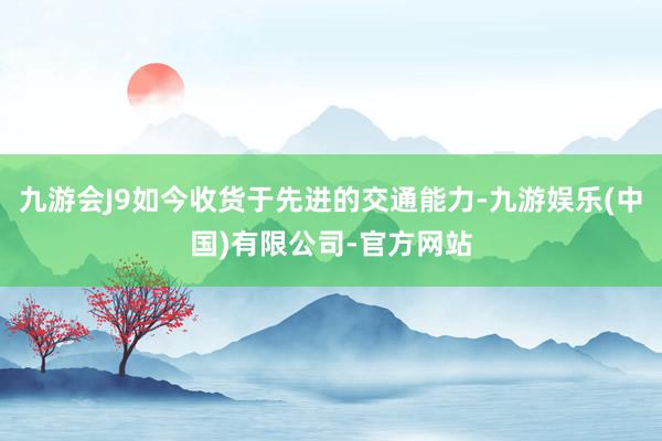 九游会J9如今收货于先进的交通能力-九游娱乐(中国)有限公司-官方网站