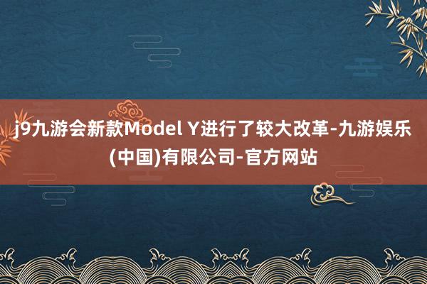 j9九游会新款Model Y进行了较大改革-九游娱乐(中国)有限公司-官方网站