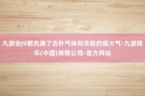 九游会J9都充满了古朴气味和浓郁的烟火气-九游娱乐(中国)有限公司-官方网站