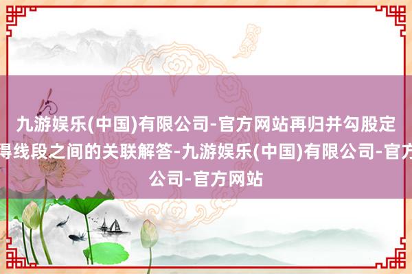 九游娱乐(中国)有限公司-官方网站再归并勾股定理求得线段之间的关联解答-九游娱乐(中国)有限公司-官方网站
